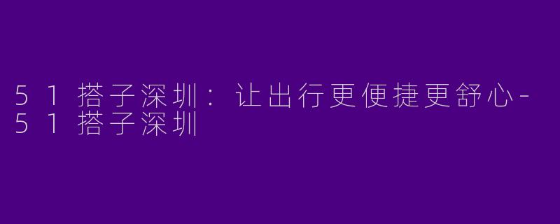 51搭子深圳:让出行更便捷更舒心