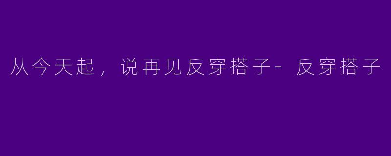从今天起，说再见反穿搭子-反穿搭子