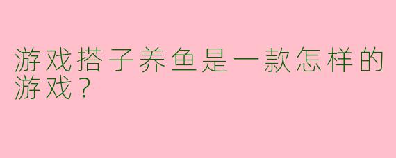 游戏搭子养鱼是一款怎样的游戏?