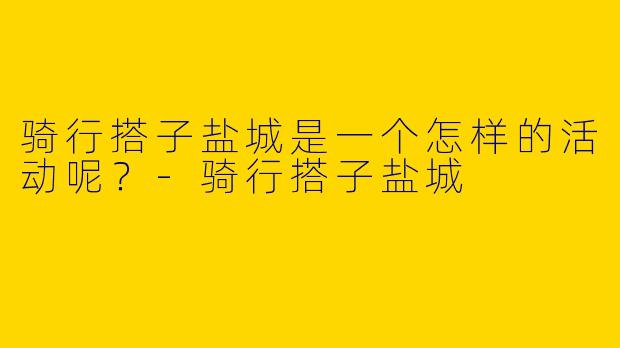 骑行搭子盐城是一个怎样的活动呢?