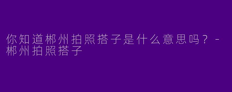 你知道郴州拍照搭子是什么意思吗？