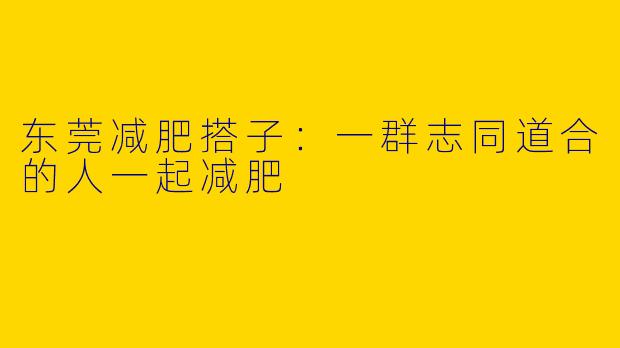 东莞减肥搭子：一群志同道合的人一起减肥