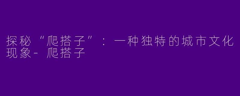 探秘“爬搭子”：一种独特的城市文化现象-爬搭子