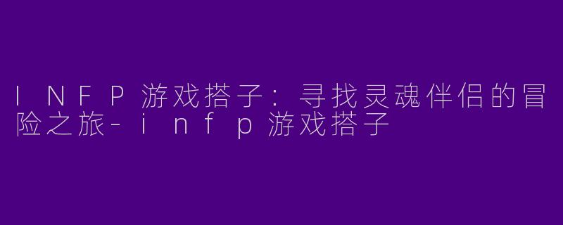 INFP游戏搭子：寻找灵魂伴侣的冒险之旅-infp游戏搭子