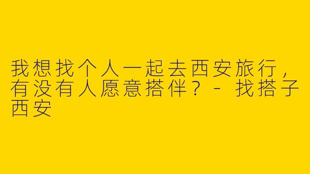 我想找个人一起去西安旅行，有没有人愿意搭伴？