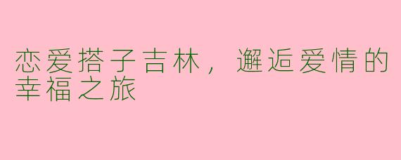 恋爱搭子吉林，邂逅爱情的幸福之旅