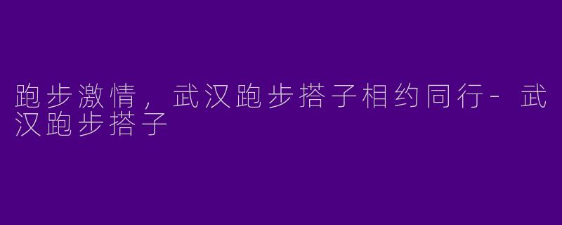 跑步激情，武汉跑步搭子相约同行-武汉跑步搭子