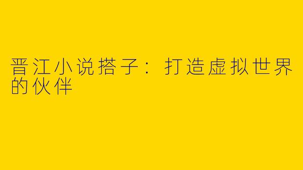 晋江小说搭子：打造虚拟世界的伙伴