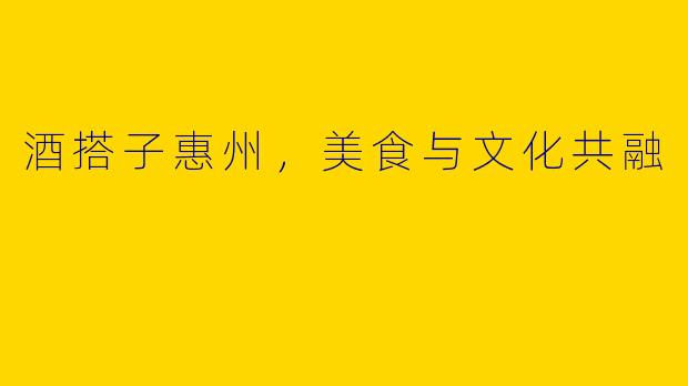 酒搭子惠州，美食与文化共融