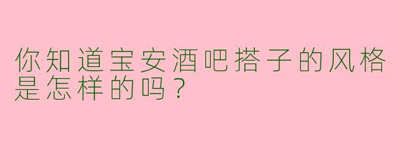 你知道宝安酒吧搭子的风格是怎样的吗?
