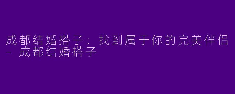 成都结婚搭子:找到属于你的完美伴侣