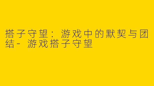 搭子守望:游戏中的默契与团结