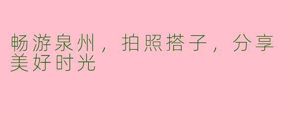 畅游泉州，拍照搭子，分享美好时光