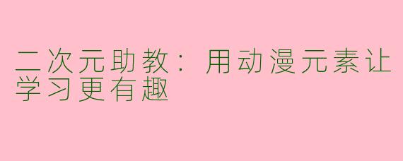 二次元助教:用动漫元素让学习更有趣