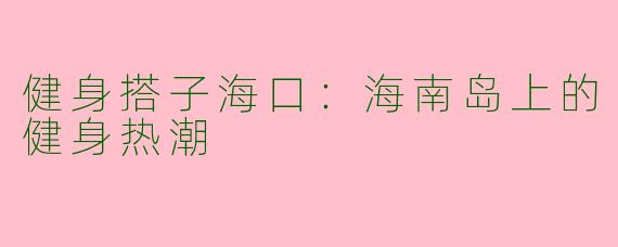 健身搭子海口：海南岛上的健身热潮