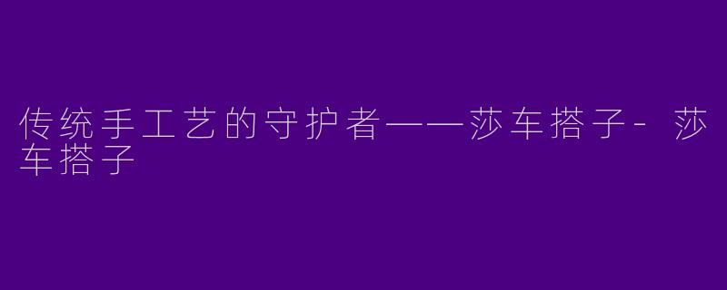 传统手工艺的守护者——莎车搭子
