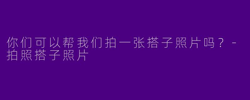 你们可以帮我们拍一张搭子照片吗?