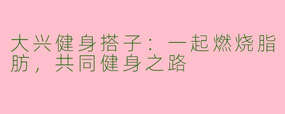 大兴健身搭子：一起燃烧脂肪，共同健身之路