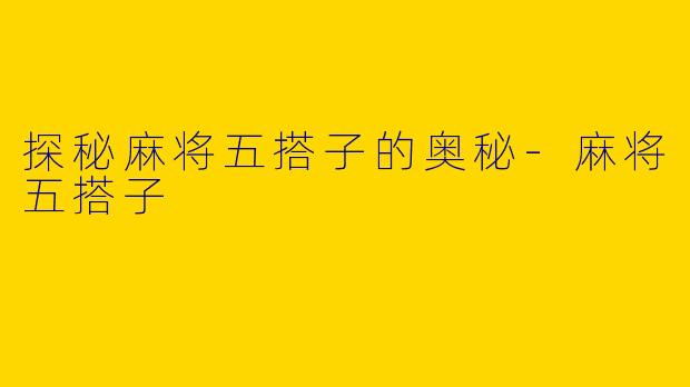 探秘麻将五搭子的奥秘-麻将五搭子