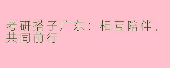 考研搭子广东：相互陪伴，共同前行
