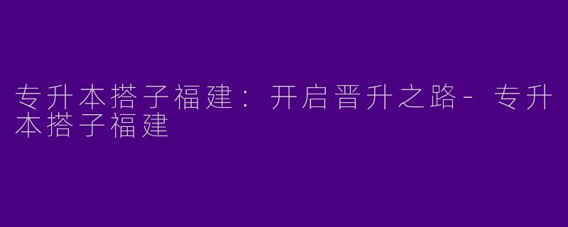 专升本搭子福建：开启晋升之路-专升本搭子福建