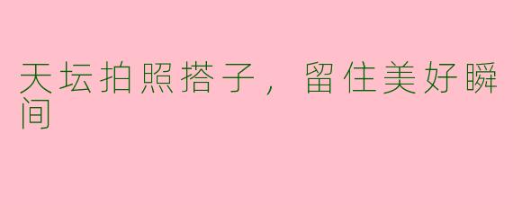天坛拍照搭子，留住美好瞬间