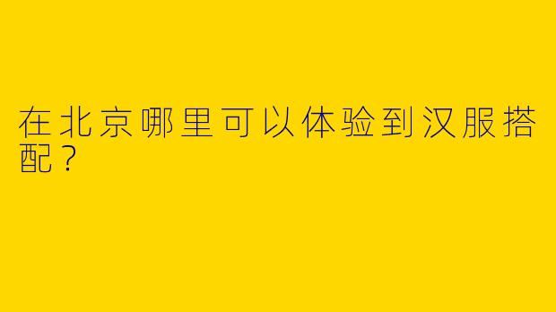在北京哪里可以体验到汉服搭配?