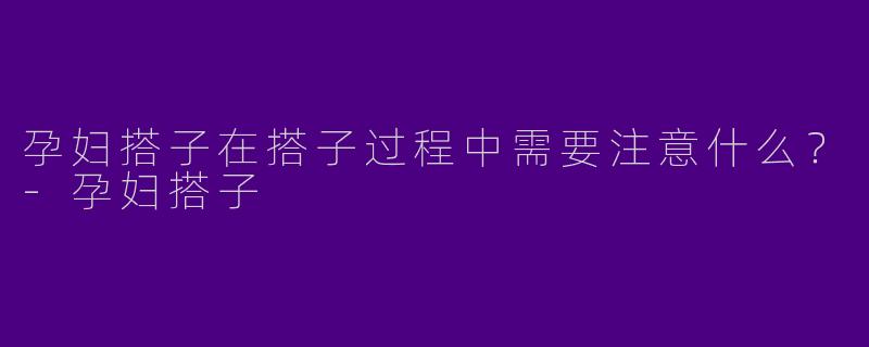 孕妇搭子在搭子过程中需要注意什么？