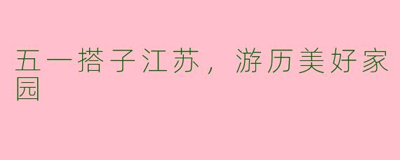 五一搭子江苏，游历美好家园