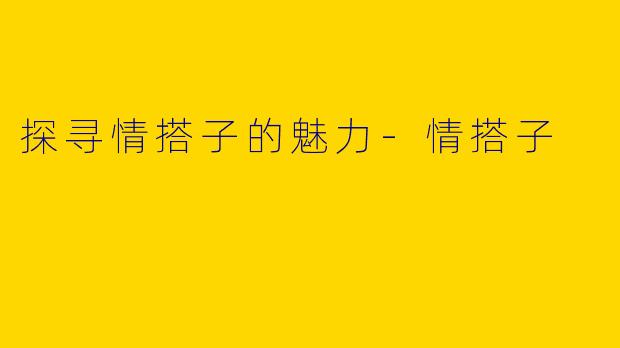 探寻情搭子的魅力-情搭子