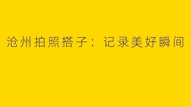 沧州拍照搭子：记录美好瞬间