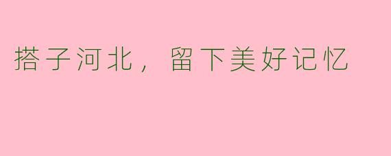 搭子河北，留下美好记忆