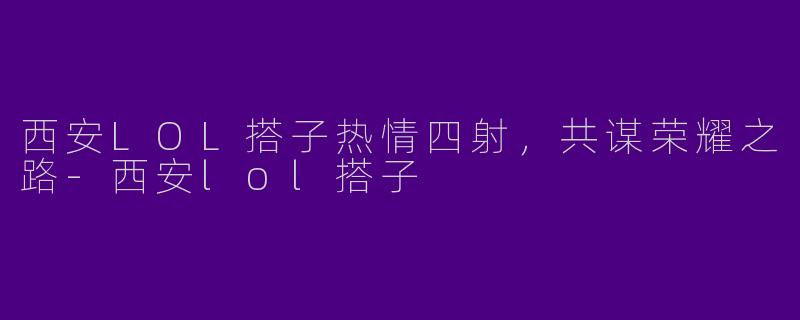 西安LOL搭子热情四射，共谋荣耀之路-西安lol搭子