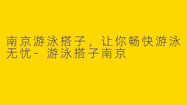 南京游泳搭子，让你畅快游泳无忧