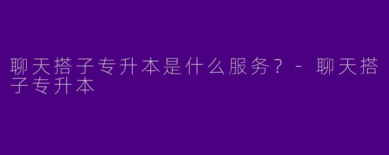 聊天搭子专升本是什么服务?