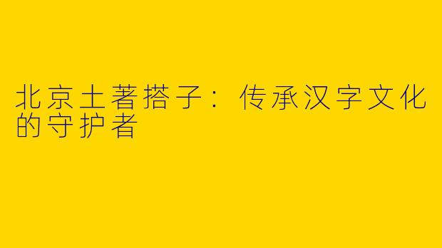 北京土著搭子：传承汉字文化的守护者