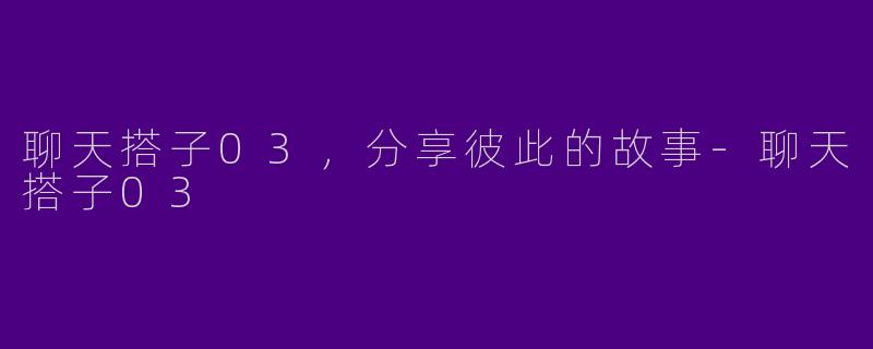 聊天搭子03，分享彼此的故事-聊天搭子03