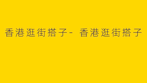 香港逛街搭子-香港逛街搭子