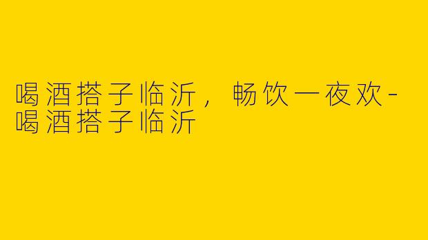 喝酒搭子临沂，畅饮一夜欢-喝酒搭子临沂