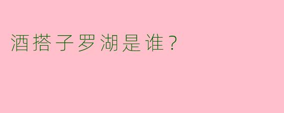 酒搭子罗湖是谁？