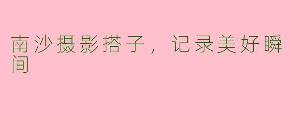 南沙摄影搭子，记录美好瞬间