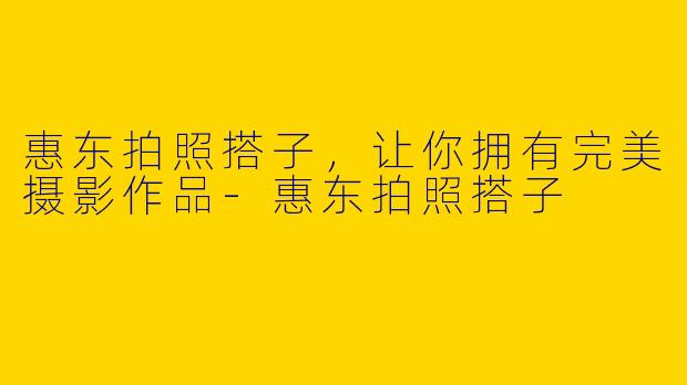惠东拍照搭子,让你拥有完美摄影作品