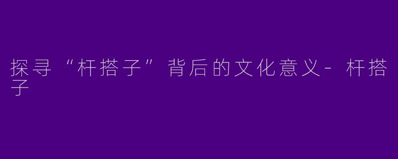 探寻“杆搭子”背后的文化意义-杆搭子