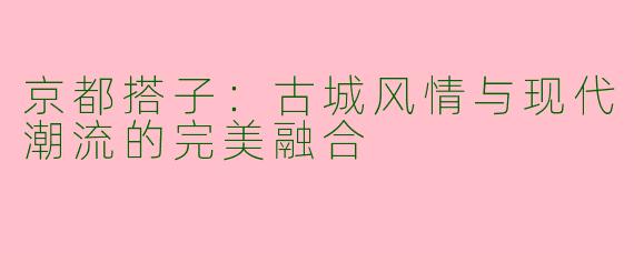 京都搭子：古城风情与现代潮流的完美融合