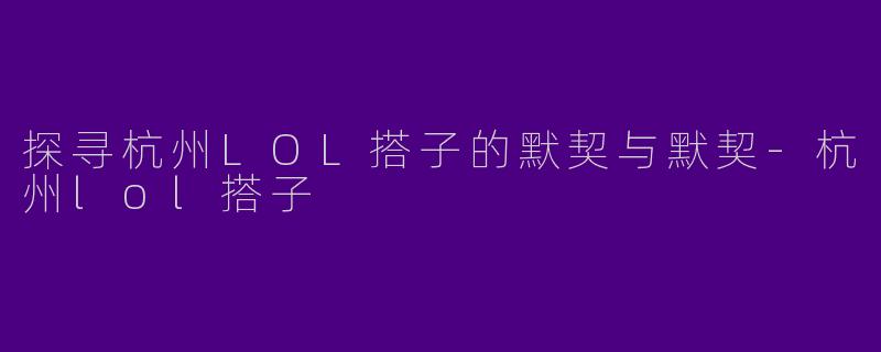 探寻杭州LOL搭子的默契与默契