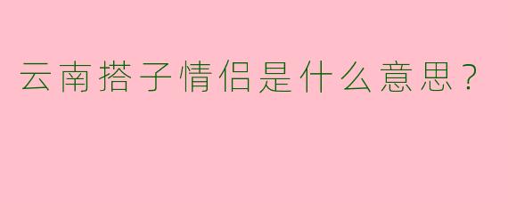 云南搭子情侣是什么意思?
