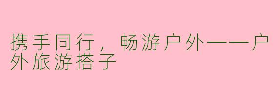 携手同行，畅游户外——户外旅游搭子