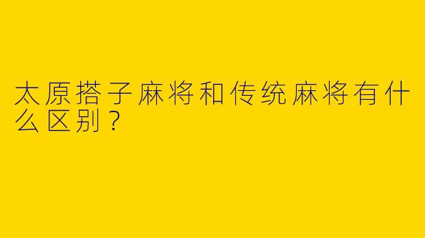 太原搭子麻将和传统麻将有什么区别?