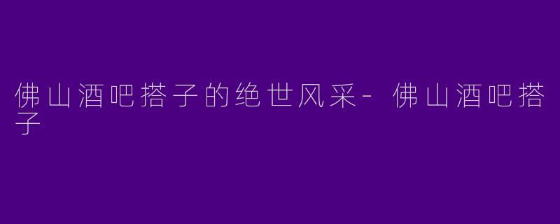 佛山酒吧搭子的绝世风采-佛山酒吧搭子