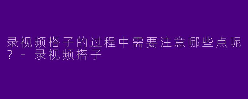 录视频搭子的过程中需要注意哪些点呢？
